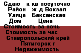 Сдаю 1 к кв посуточно › Район ­ ж.д.Вокзал › Улица ­ Баксанская › Дом ­ 27 › Цена ­ 800 › Стоимость за ночь ­ 600 › Стоимость за час ­ 150 - Ставропольский край, Пятигорск г. Недвижимость » Квартиры аренда посуточно   . Ставропольский край